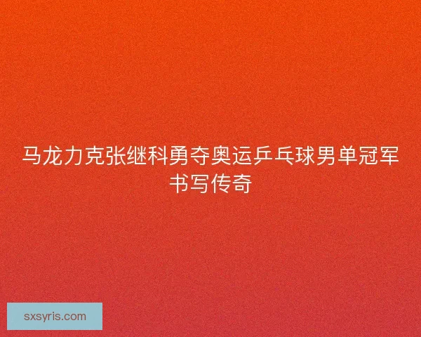 马龙力克张继科勇夺奥运乒乓球男单冠军书写传奇