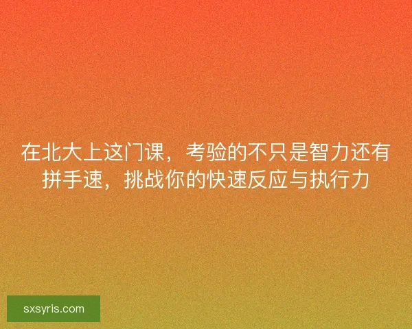 在北大上这门课，考验的不只是智力还有拼手速，挑战你的快速反应与执行力