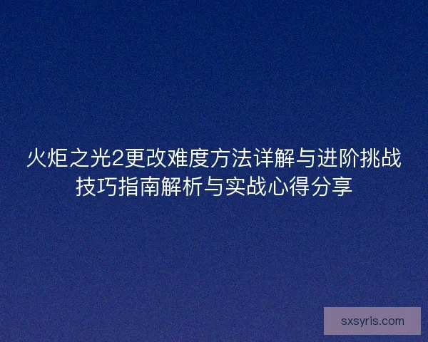 火炬之光2更改难度方法详解与进阶挑战技巧指南解析与实战心得分享