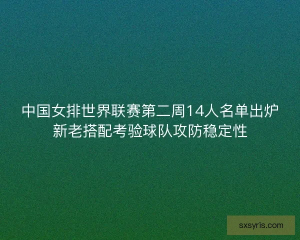 中国女排世界联赛第二周14人名单出炉新老搭配考验球队攻防稳定性