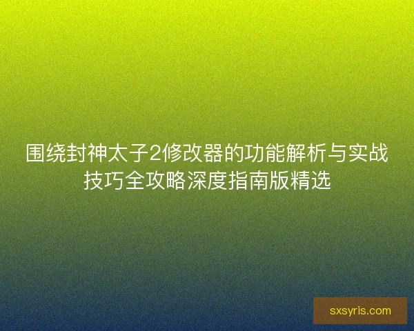 围绕封神太子2修改器的功能解析与实战技巧全攻略深度指南版精选