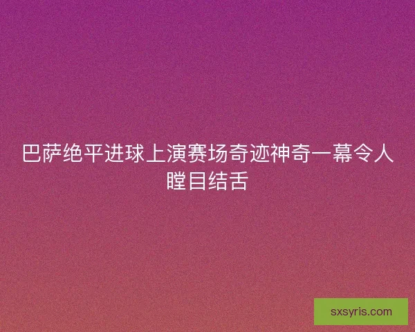 巴萨绝平进球上演赛场奇迹神奇一幕令人瞠目结舌